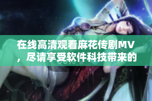 在线高清观看麻花传剧MV，尽请享受软件科技带来的视觉盛宴！