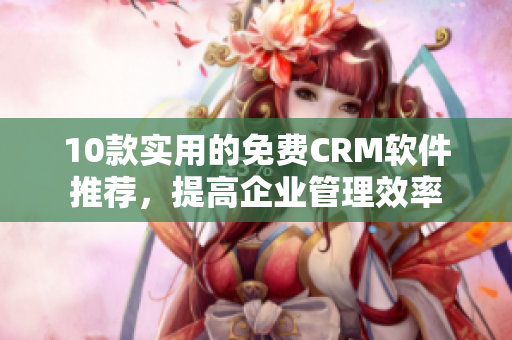 10款实用的免费CRM软件推荐，提高企业管理效率