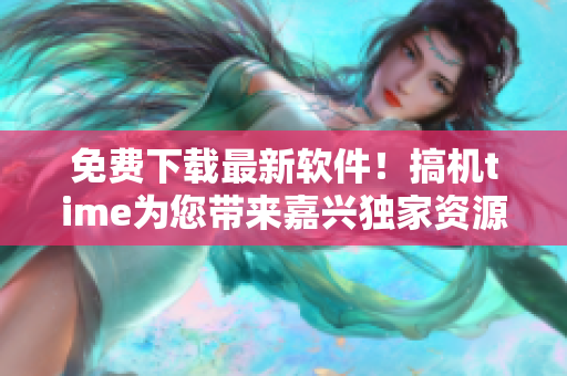 免费下载最新软件！搞机time为您带来嘉兴独家资源