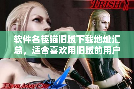 软件名筷锚旧版下载地址汇总，适合喜欢用旧版的用户