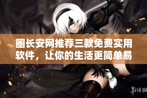 圈长安网推荐三款免费实用软件，让你的生活更简单易用