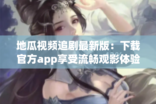 地瓜视频追剧最新版：下载官方app享受流畅观影体验