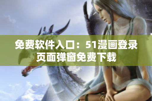 免费软件入口：51漫画登录页面弹窗免费下载