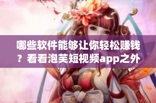 哪些软件能够让你轻松赚钱？看看泡芙短视频app之外还有哪些好选择！