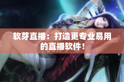 软芽直播：打造更专业易用的直播软件！