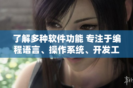 了解多种软件功能 专注于编程语言、操作系统、开发工具等方面的科普