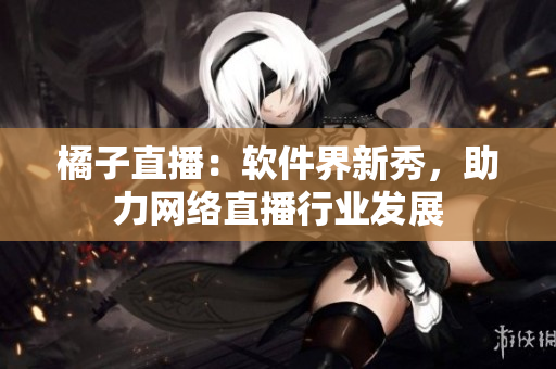 橘子直播：软件界新秀，助力网络直播行业发展