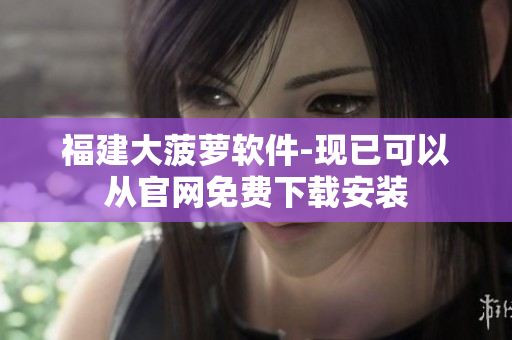 福建大菠萝软件-现已可以从官网免费下载安装