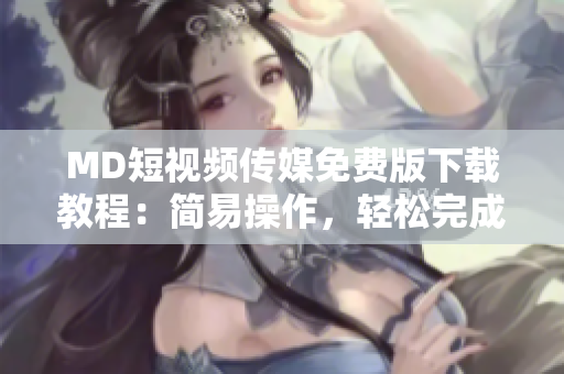 MD短视频传媒免费版下载教程：简易操作，轻松完成