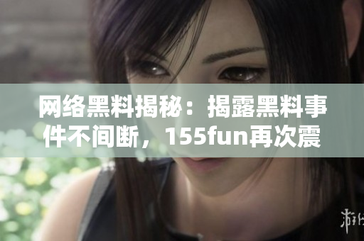 网络黑料揭秘：揭露黑料事件不间断，155fun再次震惊网络