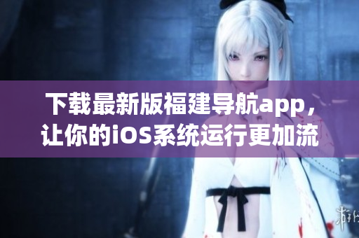 下载最新版福建导航app，让你的iOS系统运行更加流畅