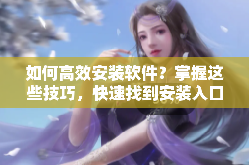 如何高效安装软件？掌握这些技巧，快速找到安装入口！