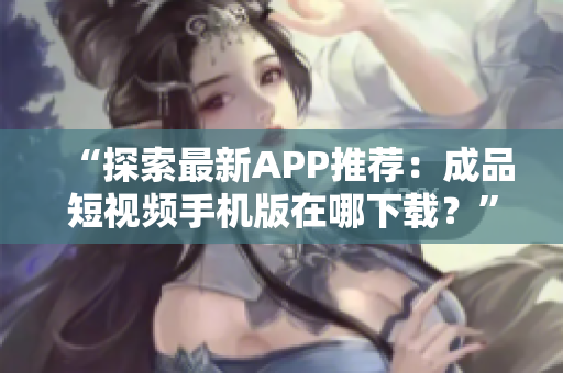 “探索最新APP推荐：成品短视频手机版在哪下载？”