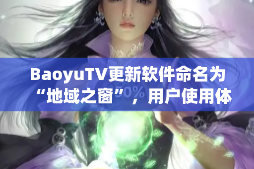 BaoyuTV更新软件命名为“地域之窗”，用户使用体验更升级！