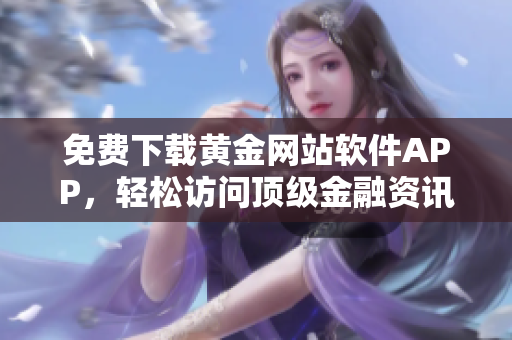 免费下载黄金网站软件APP，轻松访问顶级金融资讯！