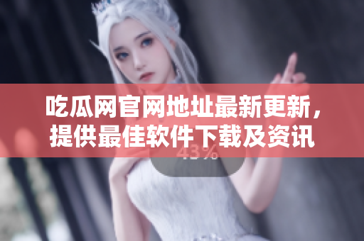吃瓜网官网地址最新更新，提供最佳软件下载及资讯