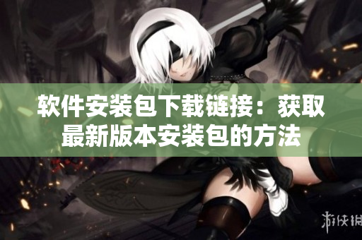 软件安装包下载链接：获取最新版本安装包的方法