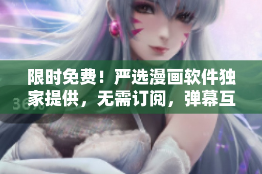 限时免费！严选漫画软件独家提供，无需订阅，弹幕互动，下载畅享！