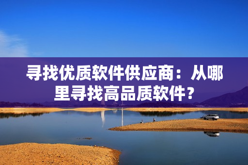 寻找优质软件供应商：从哪里寻找高品质软件？