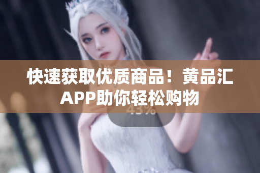 快速获取优质商品！黄品汇APP助你轻松购物