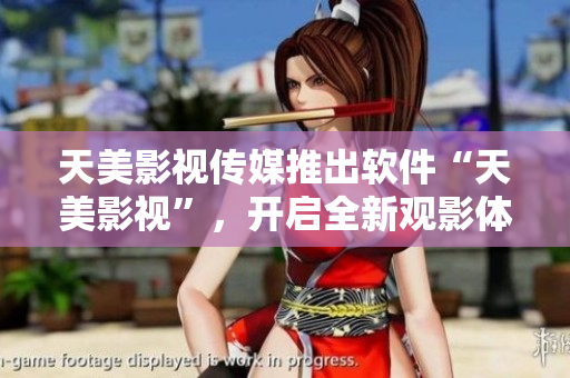 天美影视传媒推出软件“天美影视”，开启全新观影体验