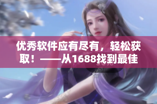 优秀软件应有尽有，轻松获取！——从1688找到最佳软件源