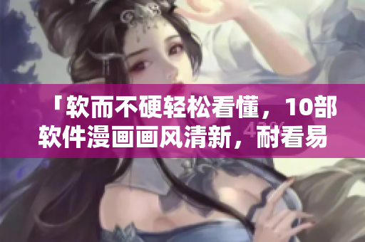 「软而不硬轻松看懂，10部软件漫画画风清新，耐看易懂！」