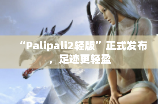 “Palipali2轻版”正式发布，足迹更轻盈