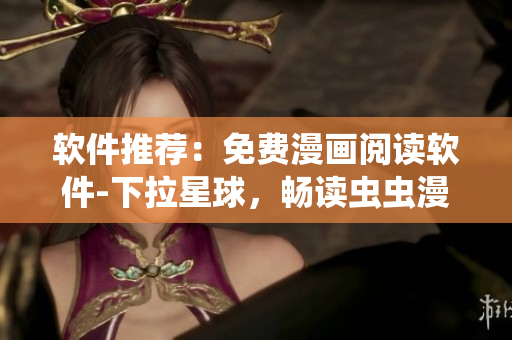 软件推荐：免费漫画阅读软件-下拉星球，畅读虫虫漫画