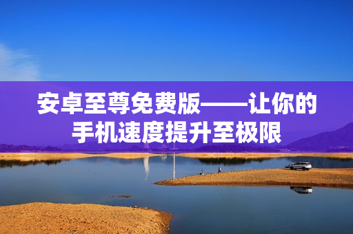 安卓至尊免费版——让你的手机速度提升至极限