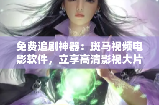 免费追剧神器：斑马视频电影软件，立享高清影视大片