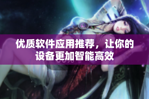 优质软件应用推荐，让你的设备更加智能高效