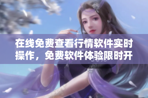 在线免费查看行情软件实时操作，免费软件体验限时开放！