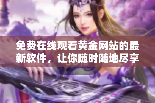 免费在线观看黄金网站的最新软件，让你随时随地尽享高清资源