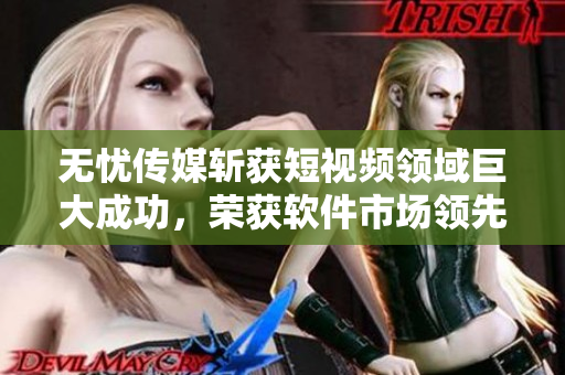 无忧传媒斩获短视频领域巨大成功，荣获软件市场领先地位