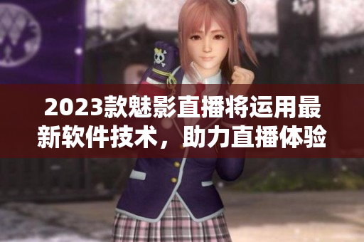 2023款魅影直播将运用最新软件技术，助力直播体验