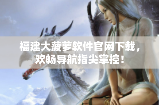 福建大菠萝软件官网下载，欢畅导航指尖掌控！