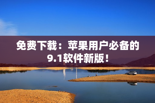 免费下载：苹果用户必备的9.1软件新版！