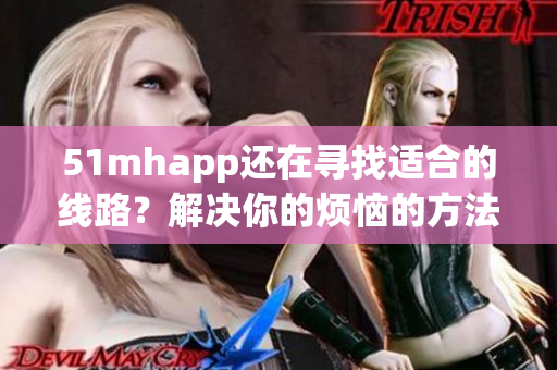 51mhapp还在寻找适合的线路？解决你的烦恼的方法来了！