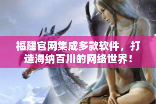 福建官网集成多款软件，打造海纳百川的网络世界！