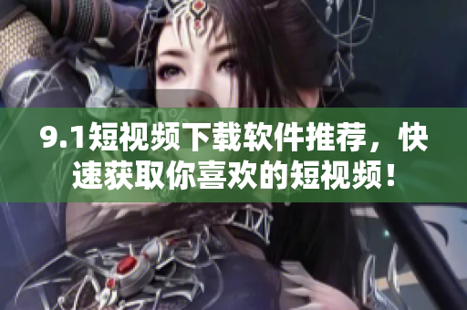 9.1短视频下载软件推荐，快速获取你喜欢的短视频！