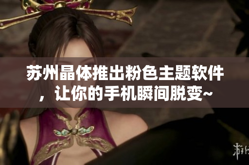 苏州晶体推出粉色主题软件，让你的手机瞬间脱变~
