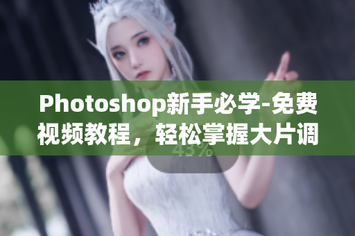Photoshop新手必学-免费视频教程，轻松掌握大片调色技巧