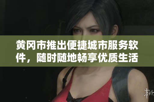 黄冈市推出便捷城市服务软件，随时随地畅享优质生活