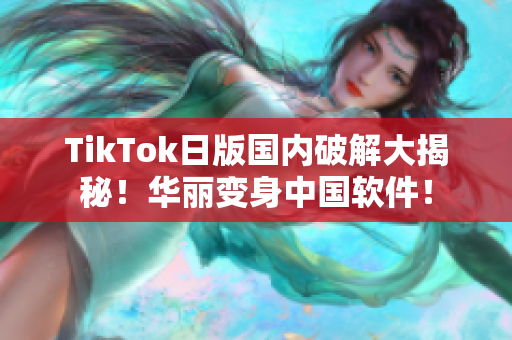 TikTok日版国内破解大揭秘！华丽变身中国软件！