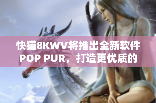 快猫8KWV将推出全新软件POP PUR，打造更优质的用户体验