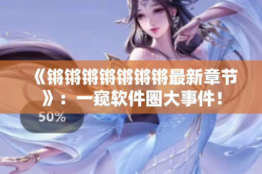 《锵锵锵锵锵锵锵最新章节》：一窥软件圈大事件！
