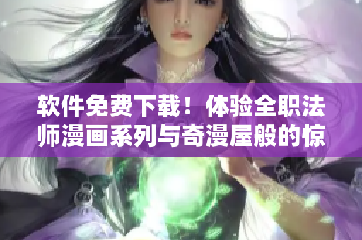 软件免费下载！体验全职法师漫画系列与奇漫屋般的惊险旅程