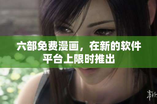 六部免费漫画，在新的软件平台上限时推出