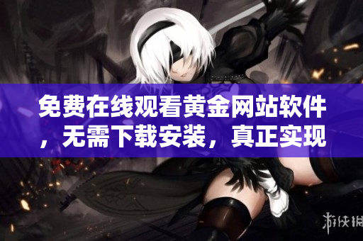 免费在线观看黄金网站软件，无需下载安装，真正实现一键畅享！